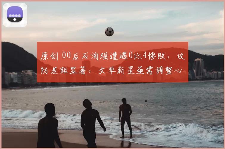 原创 00后石洵瑶遭遇0比4惨败,攻防差距显著,女单新星亟需调整心态与打法