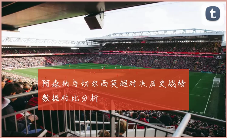 阿森纳与切尔西英超对决历史战绩数据对比分析