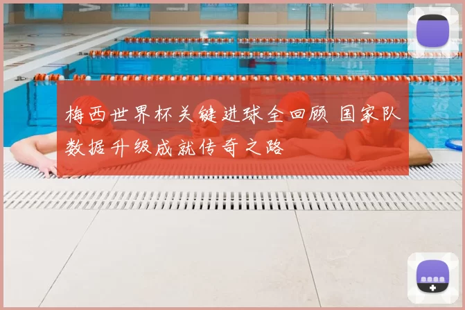 梅西世界杯关键进球全回顾 国家队数据升级成就传奇之路