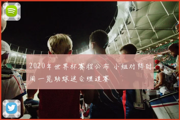 2020年世界杯赛程公布 小组对阵时间一览助球迷合理追赛