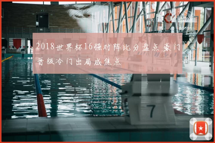 2018世界杯16强对阵比分盘点 豪门晋级冷门出局成焦点