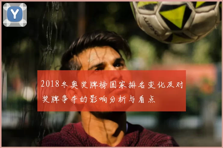 2018冬奥奖牌榜国家排名变化及对奖牌争夺的影响分析与看点