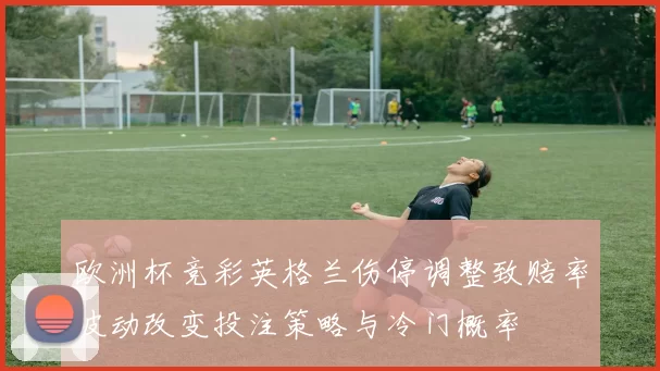 欧洲杯竞彩英格兰伤停调整致赔率波动改变投注策略与冷门概率