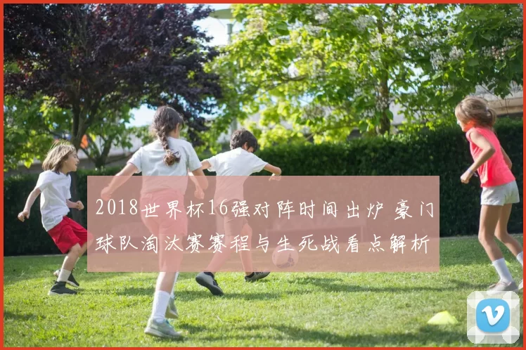 2018世界杯16强对阵时间出炉 豪门球队淘汰赛赛程与生死战看点解析