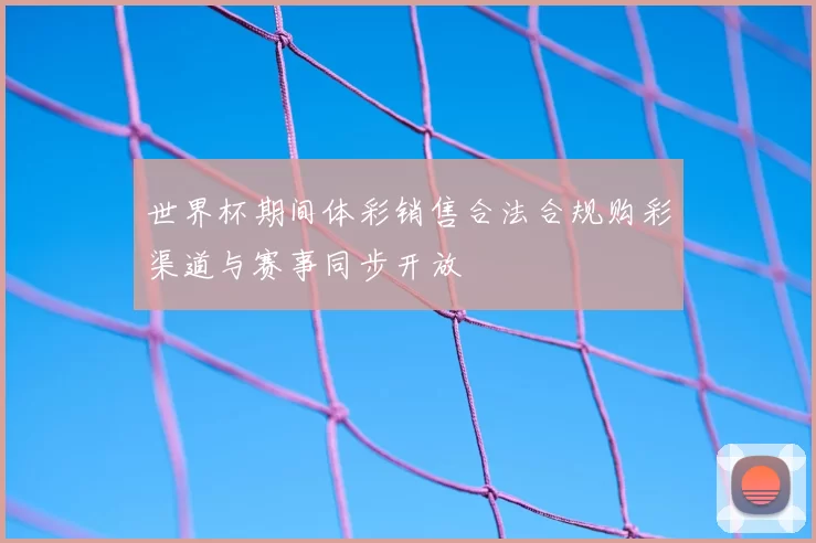 世界杯期间体彩销售合法合规购彩渠道与赛事同步开放