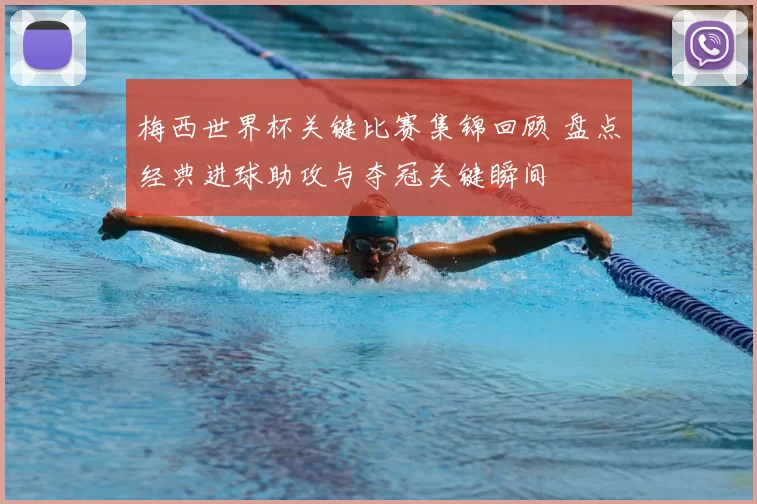 梅西世界杯关键比赛集锦回顾 盘点经典进球助攻与夺冠关键瞬间