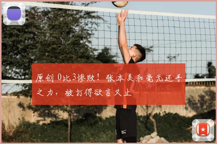 原创 0比3惨败！张本美和毫无还手之力，被打得欲言又止