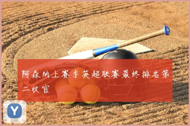 阿森纳上赛季英超联赛最终排名第二收官