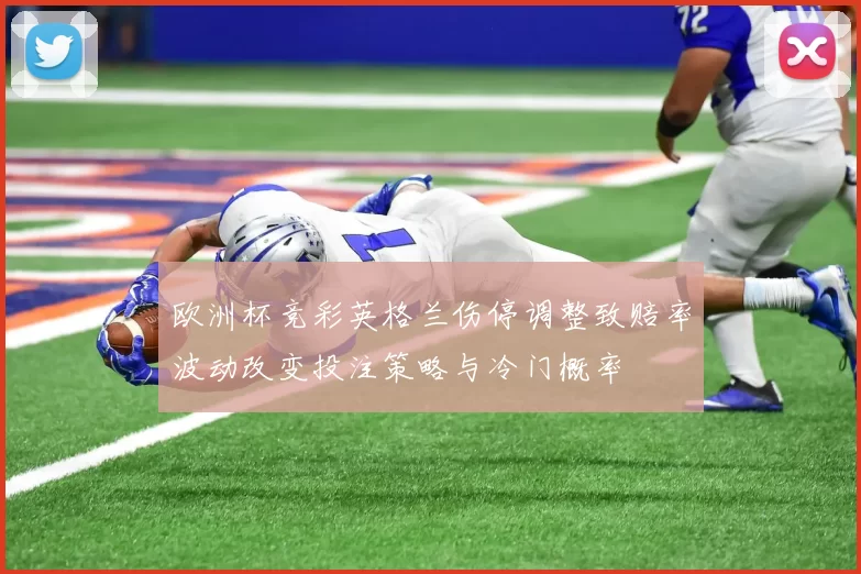 欧洲杯竞彩英格兰伤停调整致赔率波动改变投注策略与冷门概率