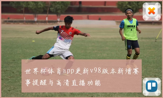 世界杯体育app更新v98版本新增赛事提醒与高清直播功能