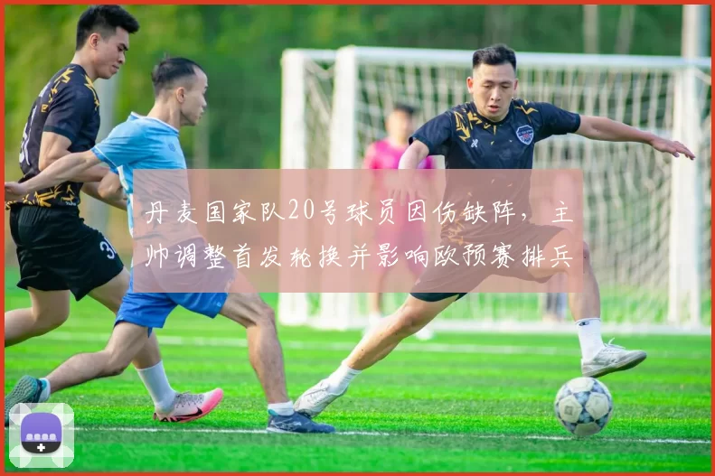 丹麦国家队20号球员因伤缺阵,主帅调整首发轮换并影响欧预赛排兵