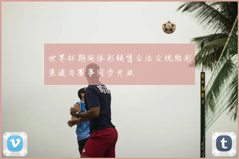 世界杯期间体彩销售合法合规购彩渠道与赛事同步开放