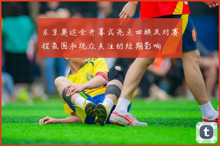 东京奥运会开幕式亮点回顾及对赛程氛围和观众关注的短期影响