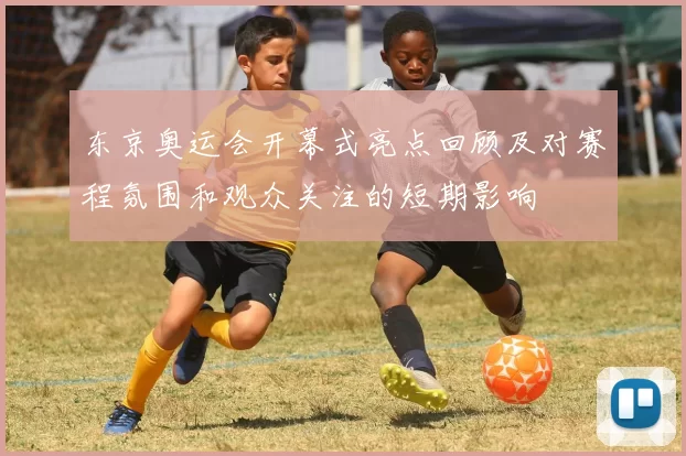 东京奥运会开幕式亮点回顾及对赛程氛围和观众关注的短期影响