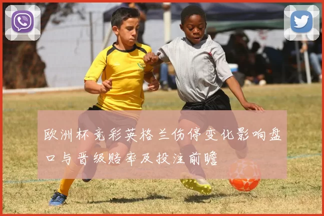 欧洲杯竞彩英格兰伤停变化影响盘口与晋级赔率及投注前瞻