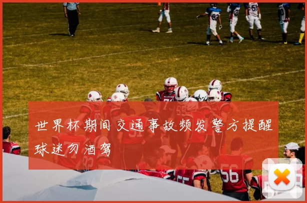 世界杯期间交通事故频发警方提醒球迷勿酒驾