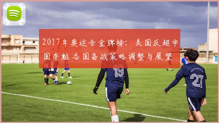 2017年奥运会金牌榜:美国反超中国夺魁 各国备战策略调整与展望