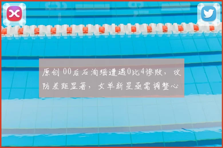 原创 00后石洵瑶遭遇0比4惨败,攻防差距显著,女单新星亟需调整心态与打法