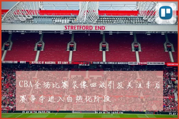 CBA全场比赛录像回放引发关注季后赛争夺进入白热化阶段