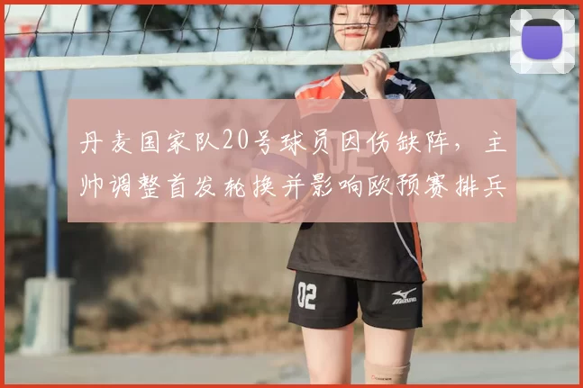 丹麦国家队20号球员因伤缺阵,主帅调整首发轮换并影响欧预赛排兵
