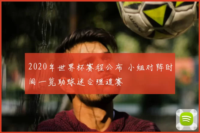 2020年世界杯赛程公布 小组对阵时间一览助球迷合理追赛