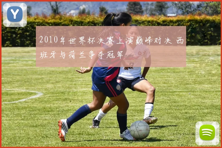 2010年世界杯决赛上演巅峰对决 西班牙与荷兰争夺冠军