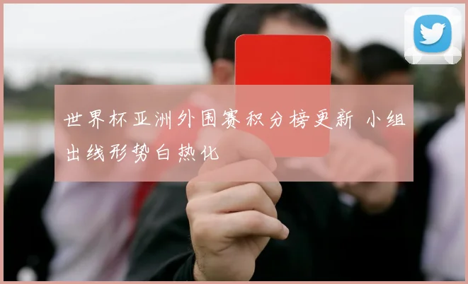 世界杯亚洲外围赛积分榜更新 小组出线形势白热化