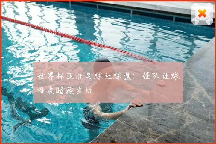 世界杯亚洲足球让球盘:强队让球幅度暗藏玄机