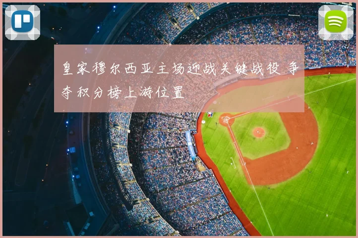 皇家穆尔西亚主场迎战关键战役 争夺积分榜上游位置