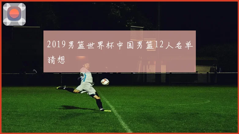 2019男篮世界杯中国男篮12人名单猜想