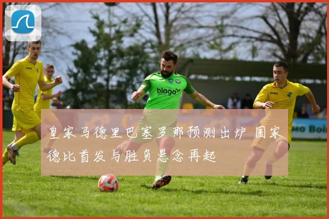 皇家马德里巴塞罗那预测出炉 国家德比首发与胜负悬念再起