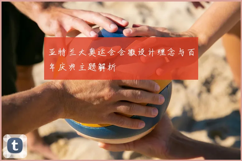 亚特兰大奥运会会徽设计理念与百年庆典主题解析