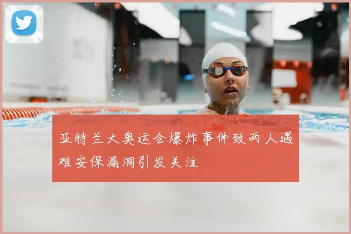 亚特兰大奥运会爆炸事件致两人遇难安保漏洞引发关注
