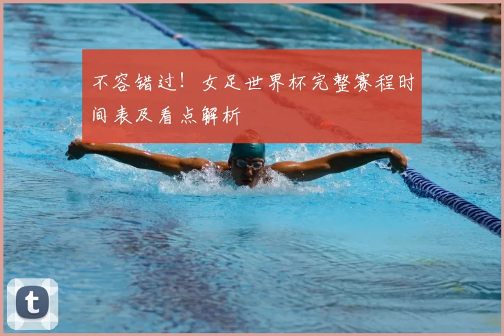 不容错过！女足世界杯完整赛程时间表及看点解析