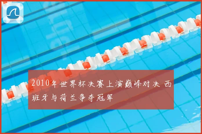 2010年世界杯决赛上演巅峰对决 西班牙与荷兰争夺冠军