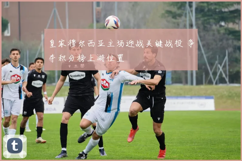 皇家穆尔西亚主场迎战关键战役 争夺积分榜上游位置