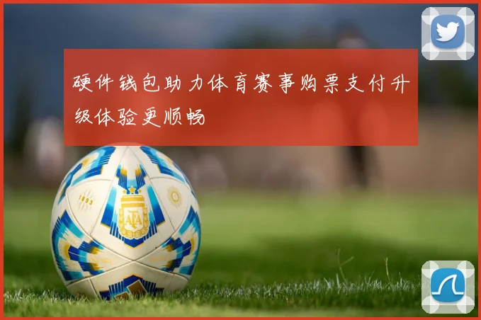 硬件钱包助力体育赛事购票支付升级体验更顺畅