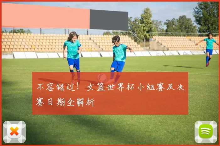 不容错过！女篮世界杯小组赛及决赛日期全解析