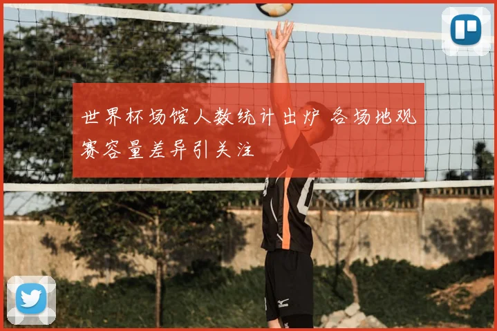 世界杯场馆人数统计出炉 各场地观赛容量差异引关注